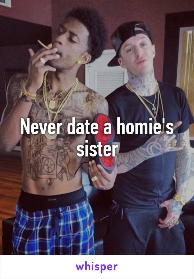 Never date a homie's sister