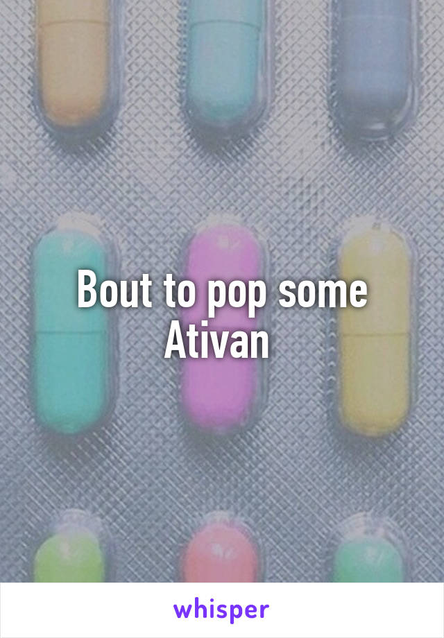 Bout to pop some Ativan 