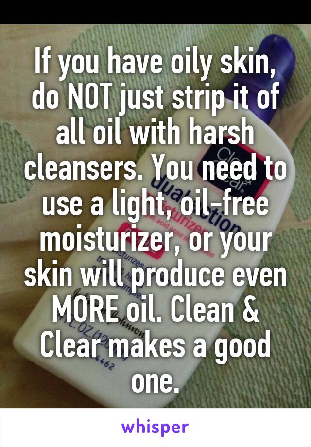 If you have oily skin, do NOT just strip it of all oil with harsh cleansers. You need to use a light, oil-free moisturizer, or your skin will produce even MORE oil. Clean & Clear makes a good one.