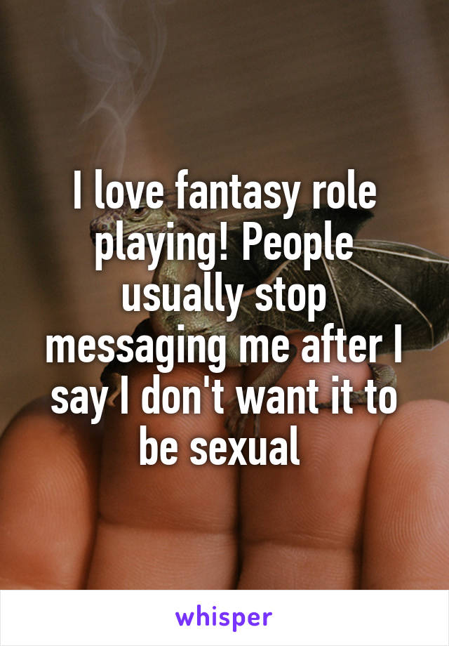 I love fantasy role playing! People usually stop messaging me after I say I don't want it to be sexual 