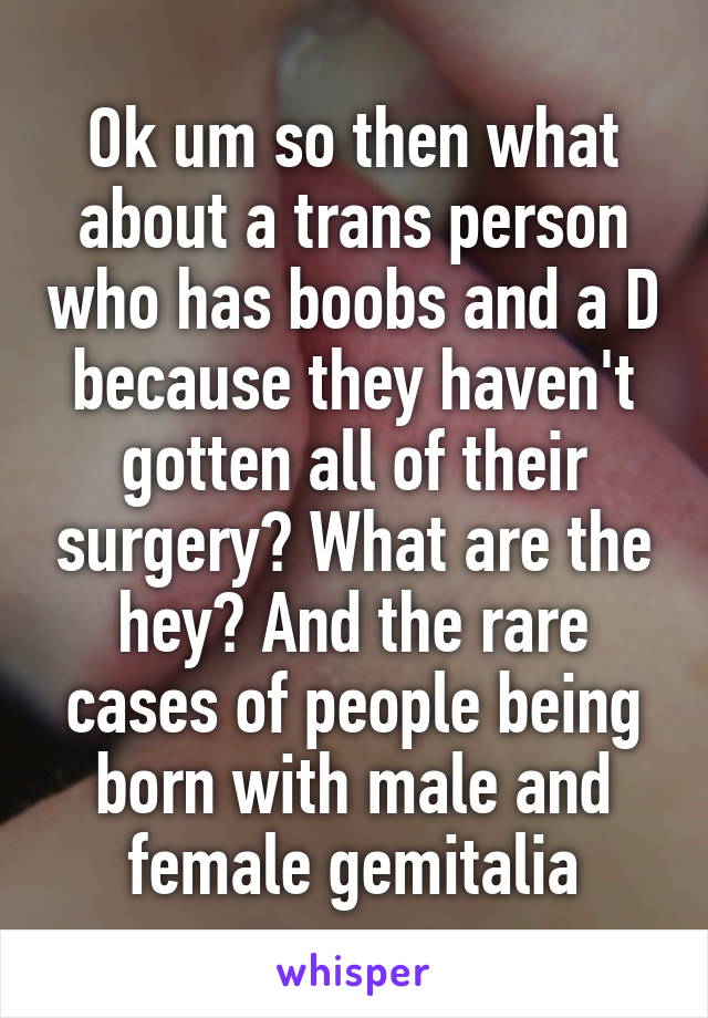 Ok um so then what about a trans person who has boobs and a D because they haven't gotten all of their surgery? What are the hey? And the rare cases of people being born with male and female gemitalia