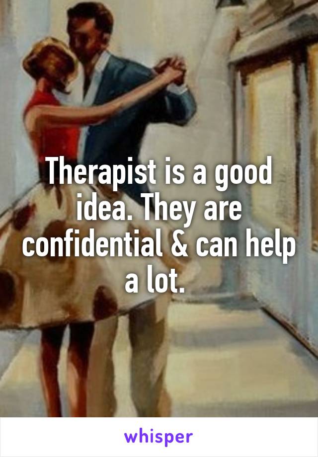 Therapist is a good idea. They are confidential & can help a lot. 