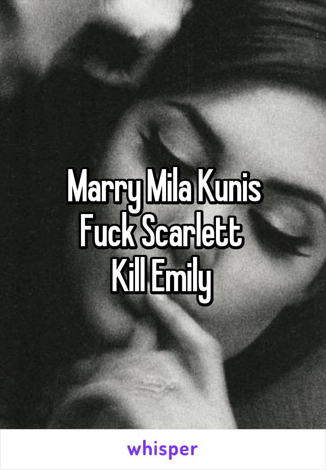 Marry Mila Kunis
Fuck Scarlett 
Kill Emily 