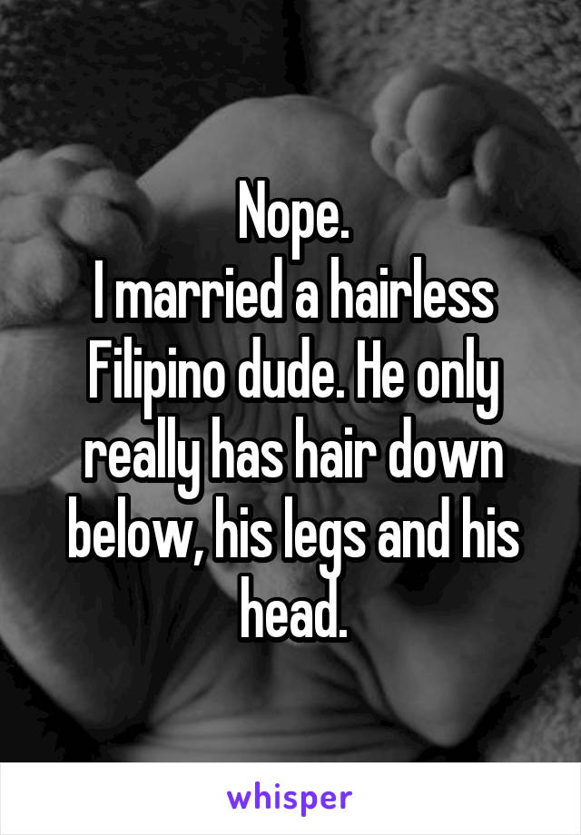 Nope.
I married a hairless Filipino dude. He only really has hair down below, his legs and his head.