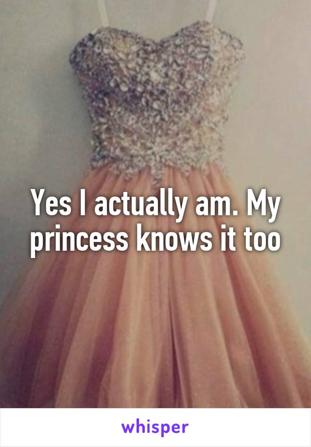 Yes I actually am. My princess knows it too