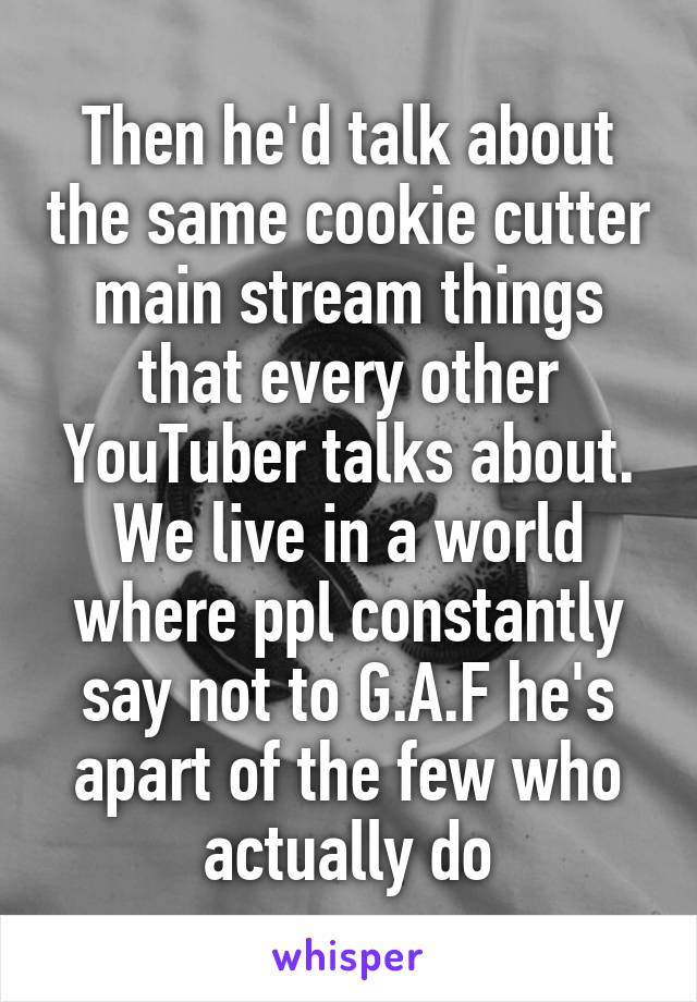 Then he'd talk about the same cookie cutter main stream things that every other YouTuber talks about. We live in a world where ppl constantly say not to G.A.F he's apart of the few who actually do