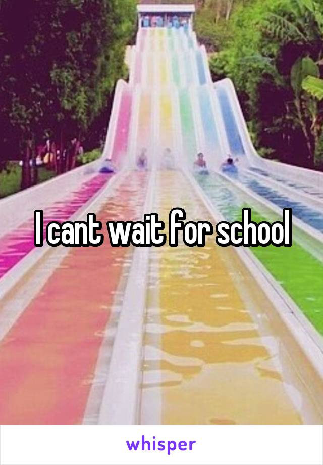 I cant wait for school
