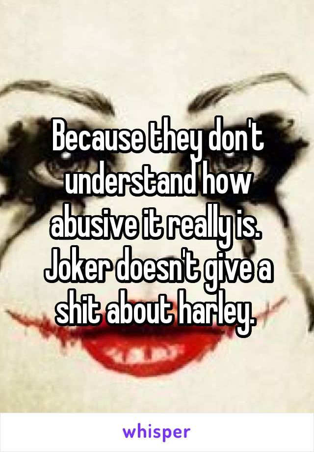 Because they don't understand how abusive it really is.  Joker doesn't give a shit about harley. 