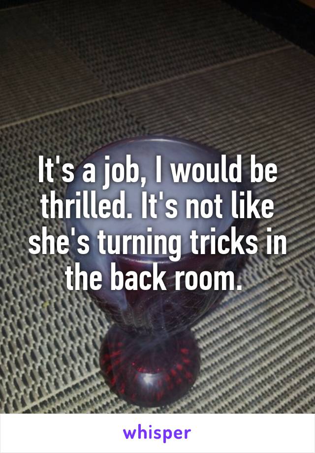 It's a job, I would be thrilled. It's not like she's turning tricks in the back room. 