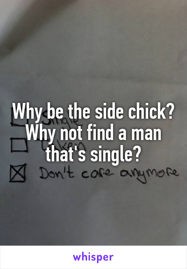Why be the side chick? Why not find a man that's single?