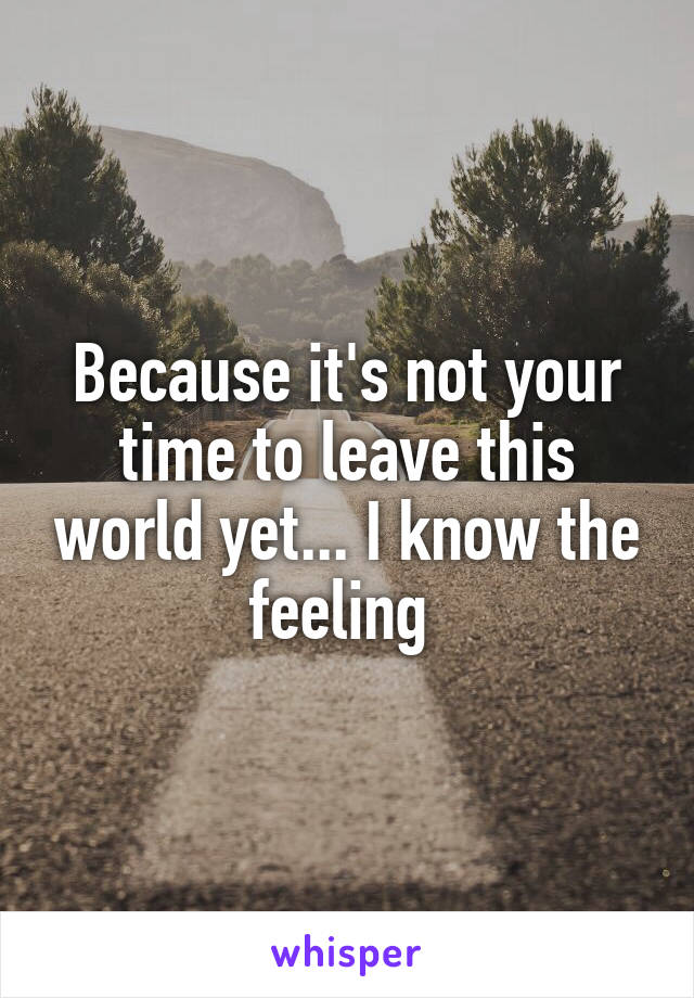 Because it's not your time to leave this world yet... I know the feeling 