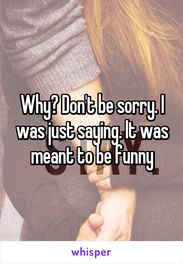 Why? Don't be sorry. I was just saying. It was meant to be funny