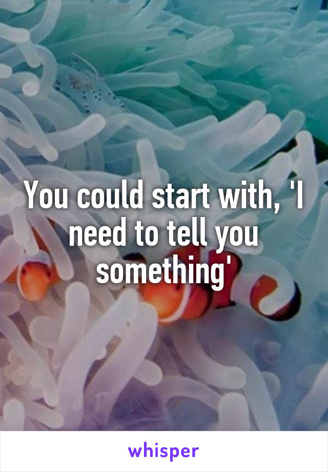 You could start with, 'I need to tell you something'