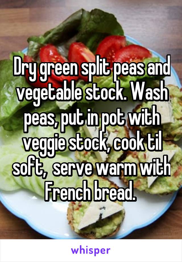 Dry green split peas and vegetable stock. Wash peas, put in pot with veggie stock, cook til soft,  serve warm with French bread. 