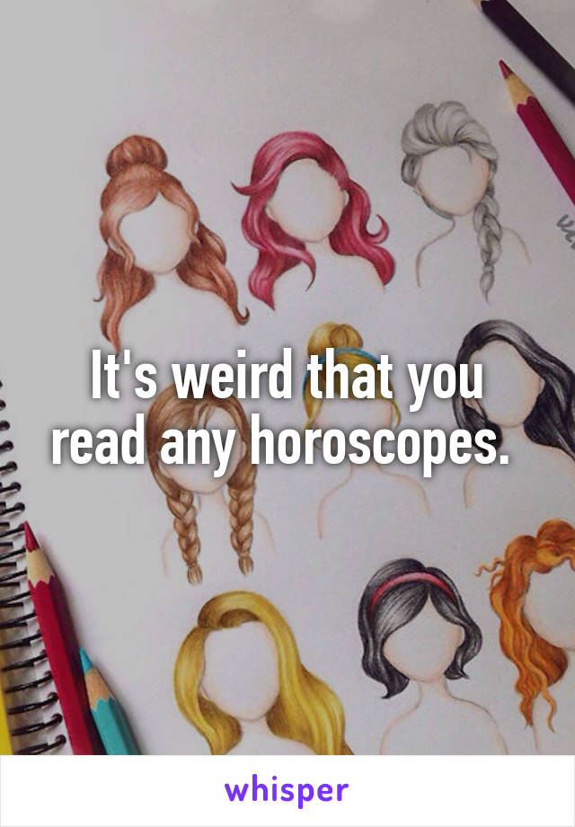 It's weird that you read any horoscopes. 