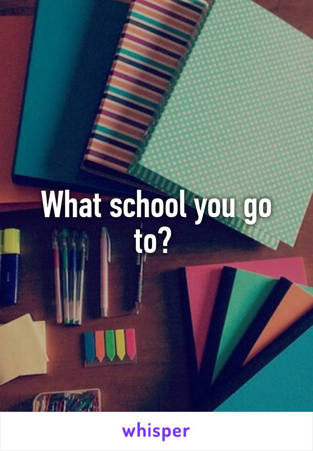 What school you go to? 