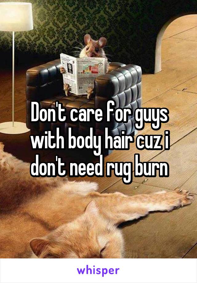 Don't care for guys with body hair cuz i don't need rug burn