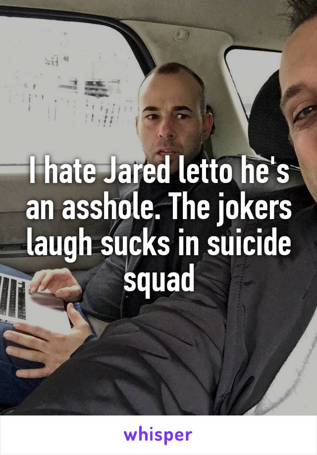 I hate Jared letto he's an asshole. The jokers laugh sucks in suicide squad