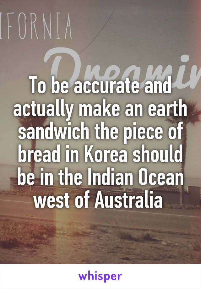To be accurate and actually make an earth sandwich the piece of bread in Korea should be in the Indian Ocean west of Australia 