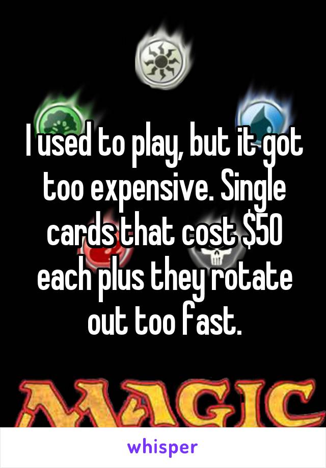 I used to play, but it got too expensive. Single cards that cost $50 each plus they rotate out too fast.