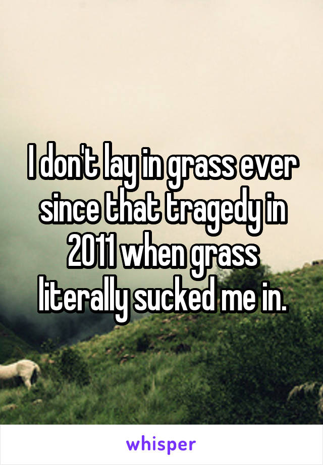 I don't lay in grass ever since that tragedy in 2011 when grass literally sucked me in.