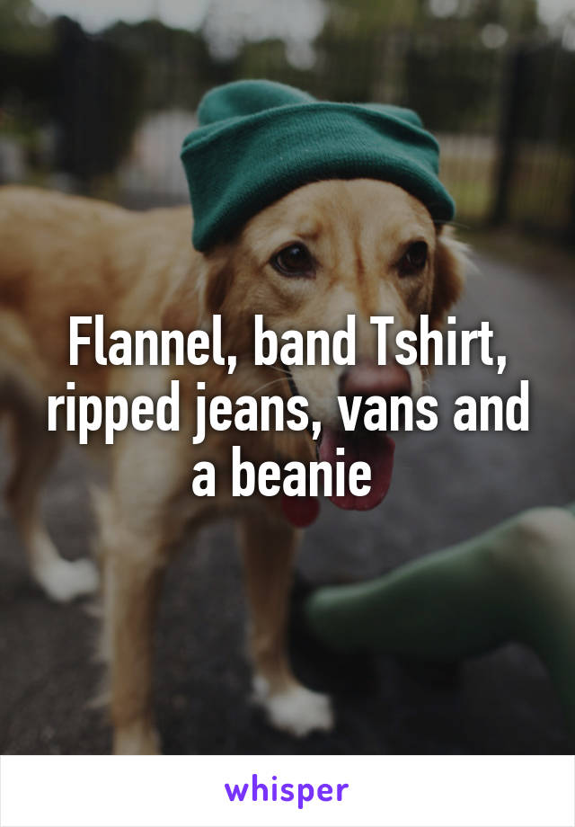 Flannel, band Tshirt, ripped jeans, vans and a beanie 