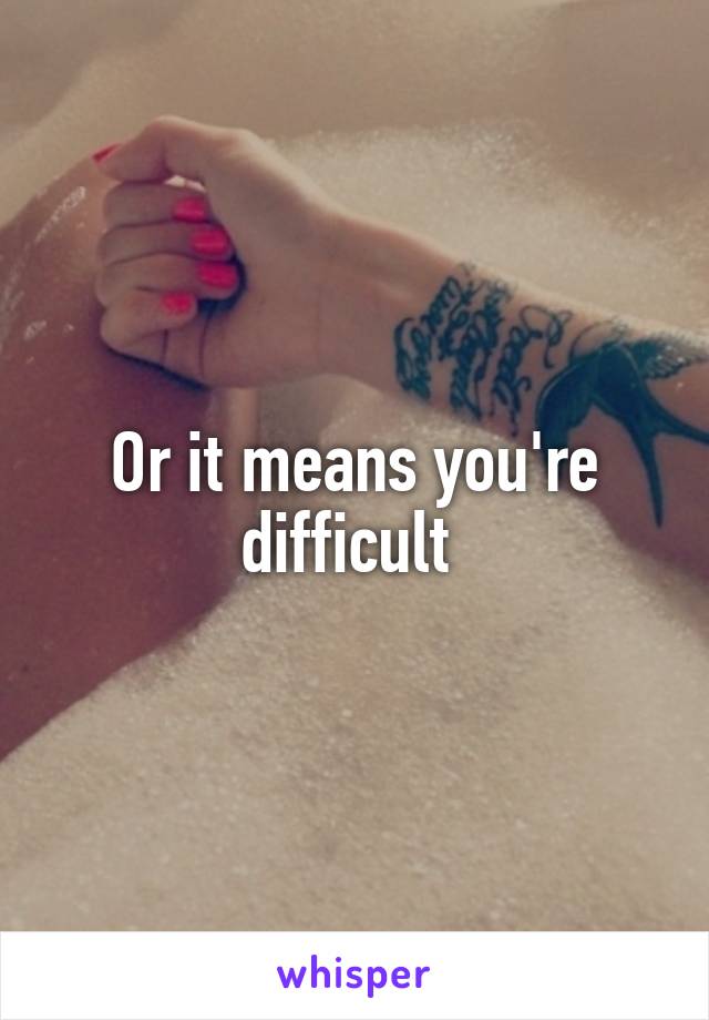 Or it means you're difficult 