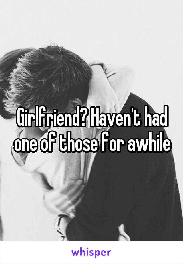 Girlfriend? Haven't had one of those for awhile