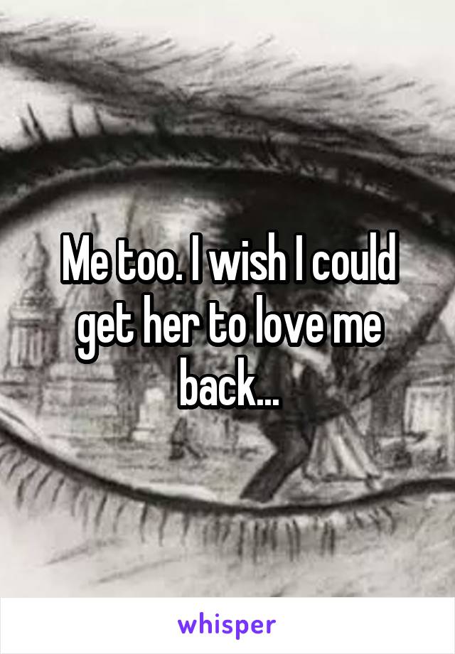 Me too. I wish I could get her to love me back...