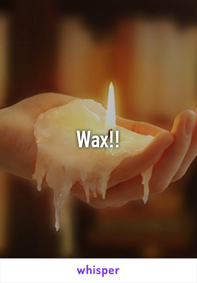 Wax!!