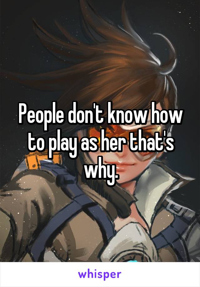 People don't know how to play as her that's why.