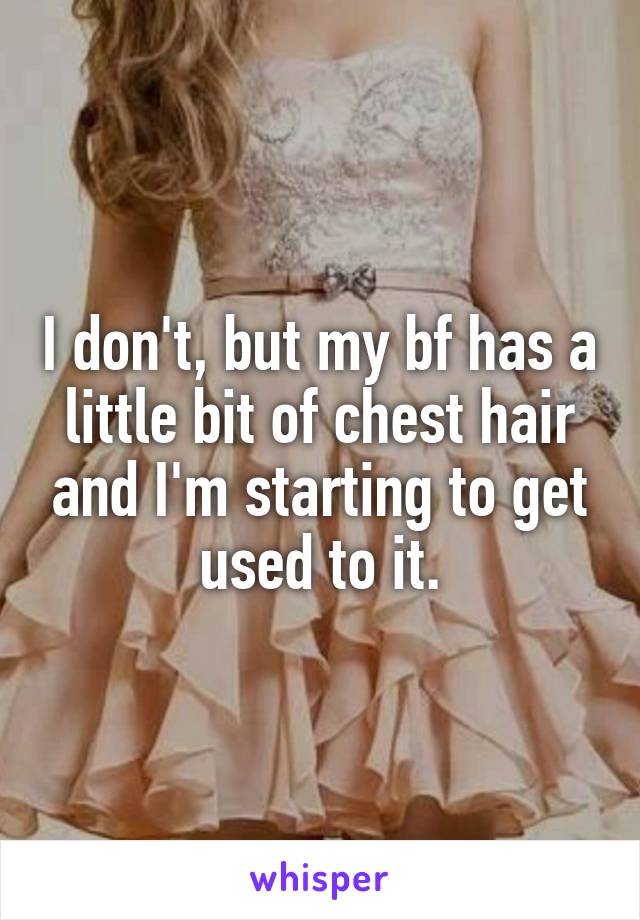 I don't, but my bf has a little bit of chest hair and I'm starting to get used to it.