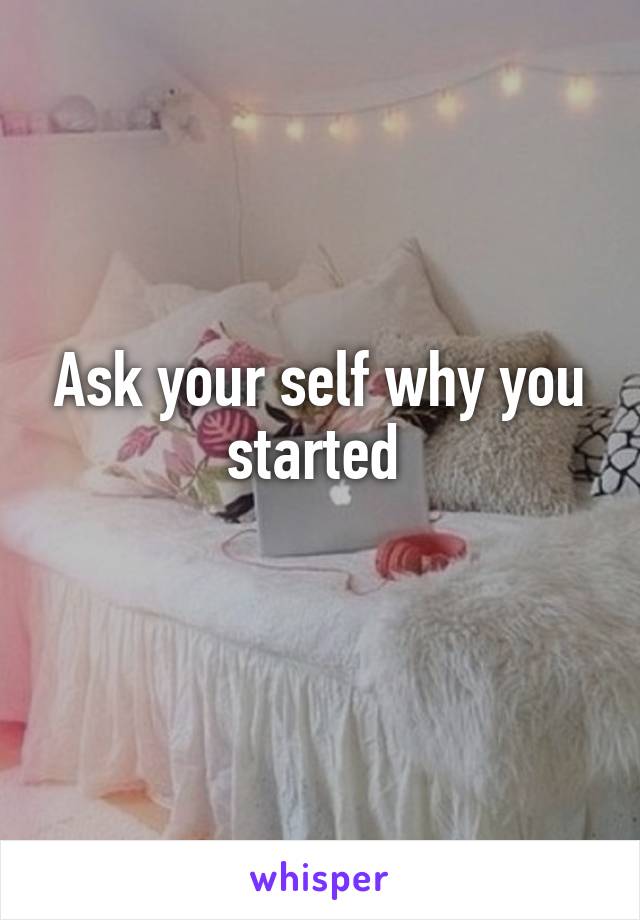 Ask your self why you started 
