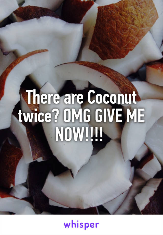 There are Coconut twice? OMG GIVE ME NOW!!!! 