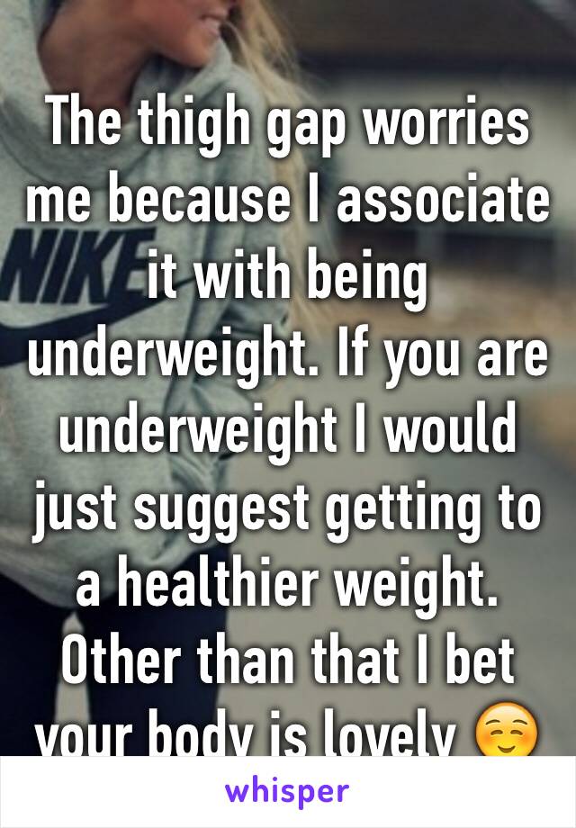 The thigh gap worries me because I associate it with being underweight. If you are underweight I would just suggest getting to a healthier weight. Other than that I bet your body is lovely ☺️