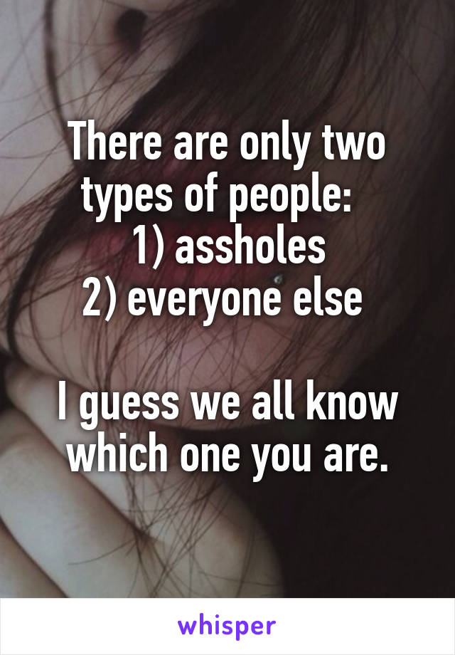 There are only two types of people:  
1) assholes
2) everyone else 

I guess we all know which one you are.
