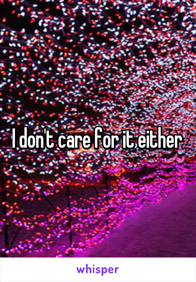 I don't care for it either.