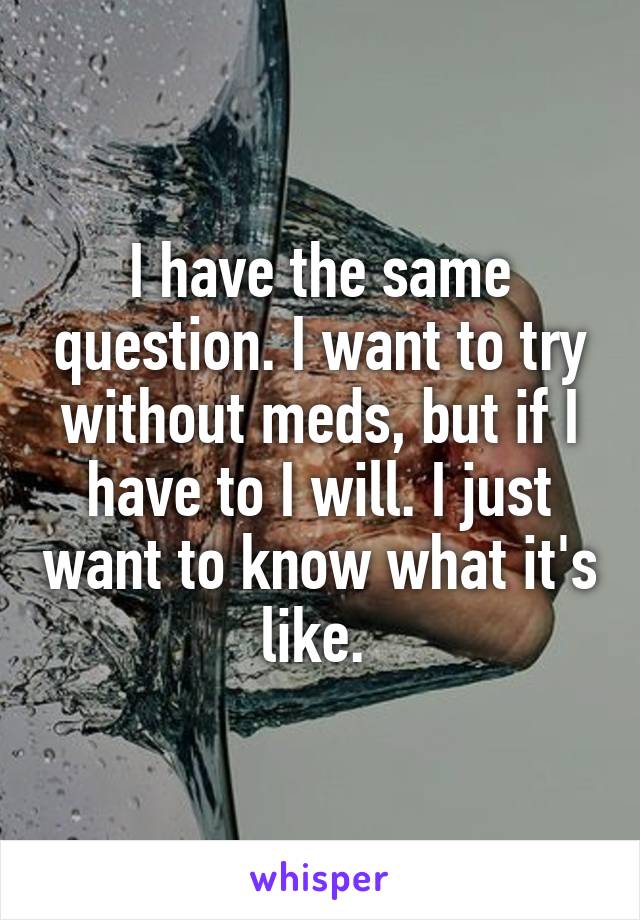 I have the same question. I want to try without meds, but if I have to I will. I just want to know what it's like. 