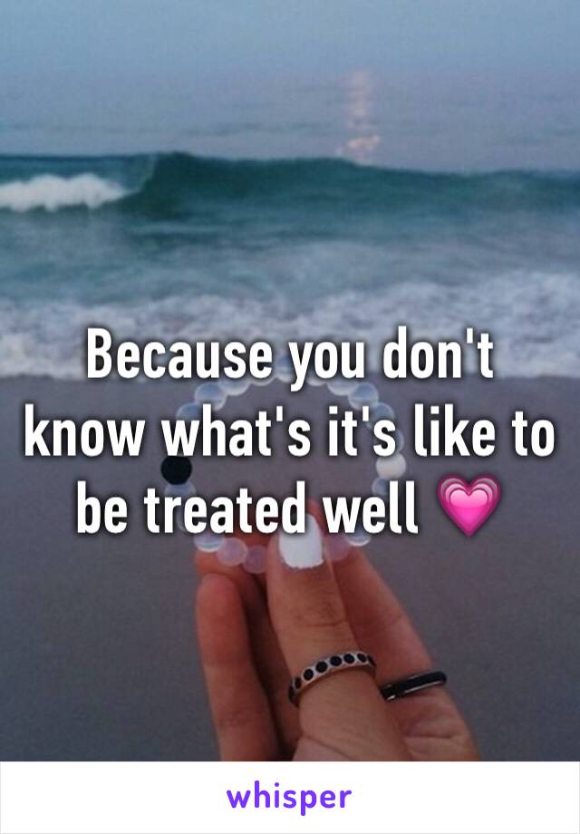 Because you don't know what's it's like to be treated well 💗