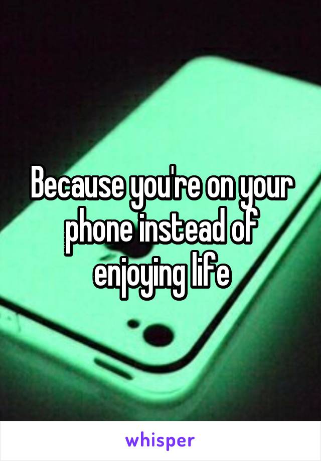 Because you're on your phone instead of enjoying life