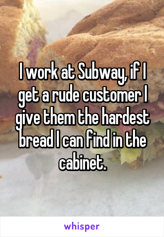I work at Subway, if I get a rude customer I give them the hardest bread I can find in the cabinet.