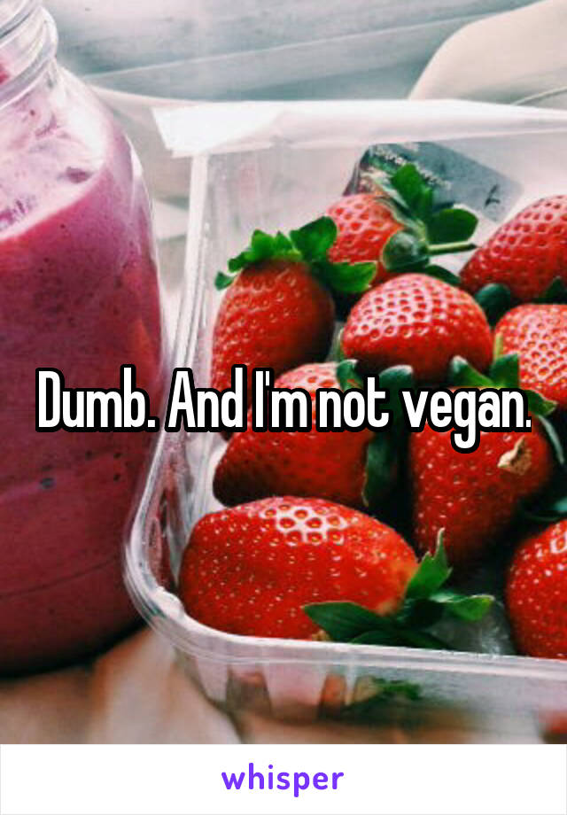 Dumb. And I'm not vegan.