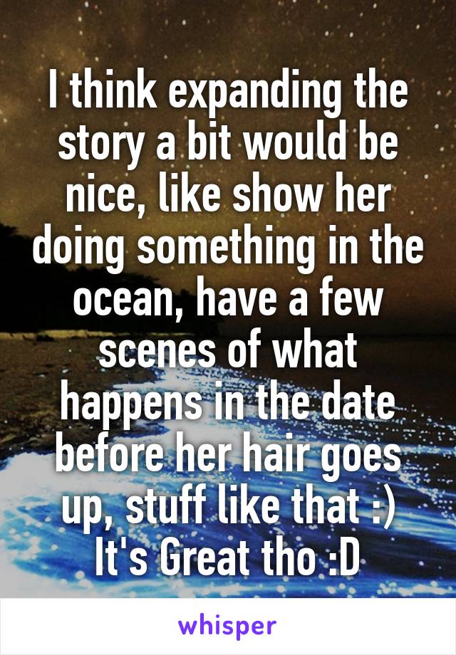 I think expanding the story a bit would be nice, like show her doing something in the ocean, have a few scenes of what happens in the date before her hair goes up, stuff like that :)
It's Great tho :D