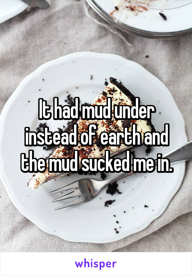 It had mud under instead of earth and the mud sucked me in.