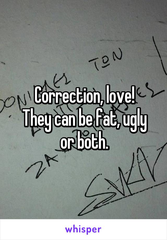 Correction, love!
They can be fat, ugly or both.