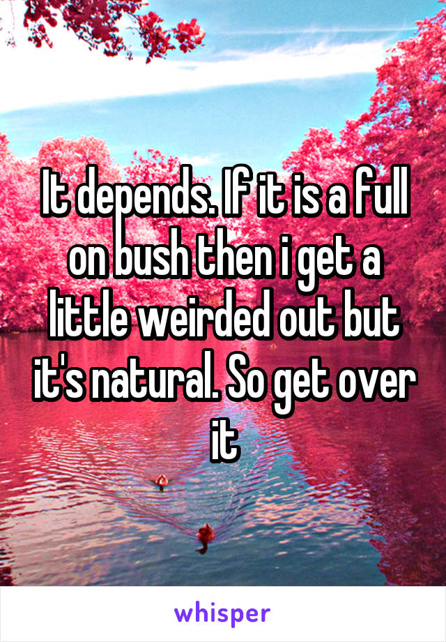 It depends. If it is a full on bush then i get a little weirded out but it's natural. So get over it