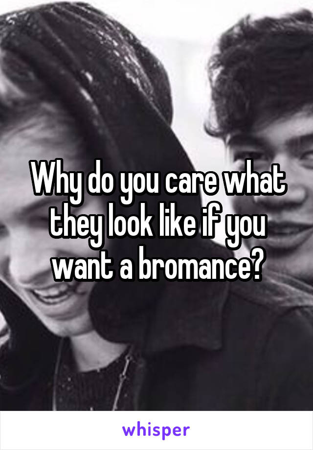 Why do you care what they look like if you want a bromance?