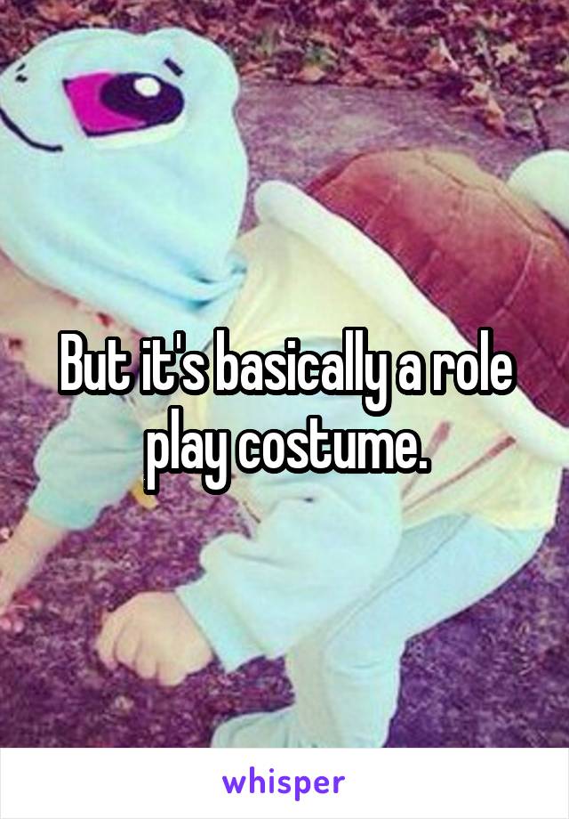 But it's basically a role play costume.