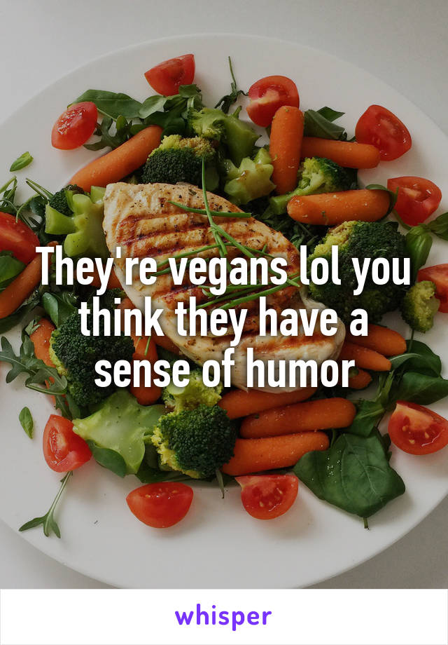 They're vegans lol you think they have a sense of humor