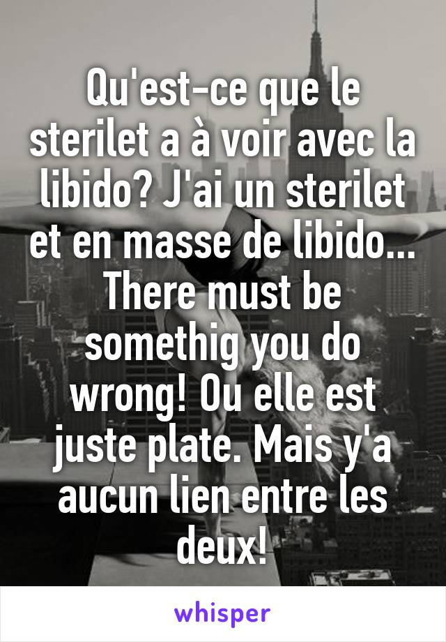 Qu'est-ce que le sterilet a à voir avec la libido? J'ai un sterilet et en masse de libido... There must be somethig you do wrong! Ou elle est juste plate. Mais y'a aucun lien entre les deux!